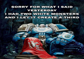 SORRY FOR WHAT I SAID YESTERDAY I HAD TWO WHITE MONSTERS AND I LET IT CREATE A THIRD TALIS