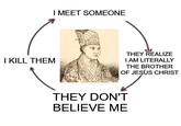 I KILL THEM I MEET SOMEONE THEY REALIZE I AM LITERALLY THE BROTHER OF JESUS CHRIST THEY DON'T BELIEVE ME