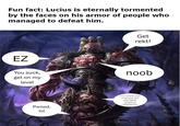 Fun fact: Lucius is eternally tormented by the faces on his armor of people who managed to defeat him. EZ You suck, get on my level Pwned, lol Get rekt! noob your mother was a hamster and your father smells of elderberries
