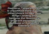 Daenerys Targaryen hate is unjustified there was no other choice to take over Kings Landing and become the Queen the innocent people died because of Cersei not Daenerys