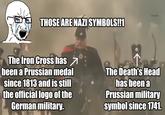 THOSE ARE NAZI SYMBOLS!!1 OVERSAMA The Iron Cross has been a Prussian medal since 1813 and is still the official logo of the German military. The Death's Head has been a Prussian military symbol since 1741.