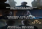 WHAT MAKES A GOOD KING TOMMEN? HAVING THE BEST STORY TO TELL? WHAT?... NO YOU F------ RETARD