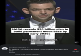 NASA reveals $20 billion plan to build permanent moon base by early 2030s not appear overnight. professorlinden 1w In space, no one can hear you scream except this guy Reply View 436 more replies 49.6K