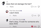 :0 does that not damage the hair? 4d Reply That One Aussie I don't think 4d Reply 12.3K 248 :0 That One Aussie that's okay, I'll wait for someone who does think 4d Reply 1,952