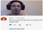 10 • djhew ⚫ 1 week ago Bruh he looks like larry the cucumber from veggie tales 1.4K ་ 43 VIEW 43 REPLIES