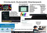 CircleJerk Subreddit Starterpack YOU "this is actually better for the topic then the main sub" Why are Germany's two biggest cities on a straight line? 58K if about media then: men- 3.5K Autistic Sociopath daddy women- Mommy dommy Death by snu snu bgg-uglywalrus Smo ago En passant Θ 276 Reply Awa Nerdula333 5mo ago Holy: hell © 204 + Reply Thegamer228 + 5mo ago New: response © ↑ 170 ⇓ Reply the same f------ joke repeated until it's not even ironically funny f_taylor 5 days ago shoyuftw⚫ 5mo ago Just: dropped Is there a lore reason why I c-- seeing this? I am Stupid? fascist Queen Yuri twink Loli tomboy (do I need to say more?) r/dccomicscirclejerk ly ago ZeldrisEmpire Why can't my muscle mommy bondage queen have nice things two-for-joy 2 yr. ago Andy- 'No mommy, I mean dead, as in "I'm gonna be dead in a 15 min MrMojoRising422-2 yr. ago this is incredible. imagine being this 5'4" dude in the 70s and dating a 5'11" muscle mommy, you have no repr time for it, then you open mister miracle and boom, scott free and big barda, no wonder he wrote a letter. Vivid-Share7884 - 9 mo. ago 163 DI <--Reply Telling others to swag themselves is a bit swag Bait or Intellectual deficiency? Call it complain about problems from years ago Depression The symptoms of depression can vary slightly depending on the type and can range from mild to severe. In general, symptoms include: The writers are trying to make us believe that in this situation this guy would be able to say anything other than "mommy." obsessive adjective ob-ses-sive äb-'se-siv ǝb- Synonyms of obsessive > Simple Definition 1 atending to cause obsession. b: excessive often to an unreasonable degree an obsessive interest 2 of, relating to, or characterized by obsession used to be good but now even worse genuinally think they are better Feeling very sad Thoughts of self-harm or Low energy. or hopeless. No, your circlejerk isn't better KAPWING