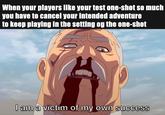 When your players like your test one-shot so much you have to cancel your intended adventure to keep playing in the setting og the one-shot I am a victim of my own success