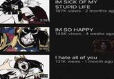 3:28 0:90 1:29 IM SICK OF MY STUPID LIFE 197K views - 2 months ag IM SO HAPPY 145K views - 4 weeks ago Yup! Another WOURZECLASSIC I hate all of you 131K views 1 month ago