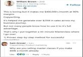 William Brown • 2nd Grew an e-learning comp.... + Follow View my services 19h → This is boring but it makes me $400,000+/month at 90% margins Copywriting. It's helped me generate over $25M in sales across my business journey. But not many people know how to use it to it's full advantage. That's why I put together a 43-minute Masterclass where I go over: 1) Proven step-by-step method for successful convauriting Sam Grover 3rd+ Copywriting | Product marketing 18h ... Why are you selling master classes if you make 400k a month already Like C11 Reply 1 Reply