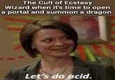 The Cult of Ecstasy Wizard when it's time to open a portal and summon a dragon imgflip.com Let's do acid.