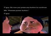 IT guy: So now you press any button to continue. Me: *Presses power button.* IT guy: