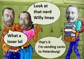 What a Look at that nerd Willy Imao loser lol That's it I'm sending Lenin to Petersburg! CALCULOS