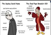 The Soyboy David Hume said nature was uniform denied objective denied induction The Chad Pope Benedict XIV raised standards of canonization loved science morality can't Bayes reformed church from within thought promoted the arts racist causality based philospher was pro- slavery wasn't real raised educational standards of priests aquinas scholar didn't think the self existed