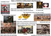 probably racist Gen z history enthusiast starterpack "the uniform/armor is wrong" NOT TOTAL WAR ROME EUROPA UNIVERSALIS plays total war or paradox games to fulfill their most deep intimate fantasies weird historical character or anime pfp HISTORICAL "the regimental colors are also wrong" "I'm practically a historian" "erm... actually" every time a historical inaccuracy or obsessed with war myth is reinforced by a historical TV show or movie, they have a stroke think they could have saved "ROME" their nation from its downfall usually an extremist of some kind