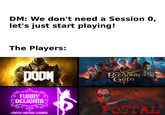 DM: We don't need a Session 0, let's just start playing! The Players: DOOM Baldur's Gate FURRY DELIGHTS G EROTIC ARCADE LOUNGE POSTAL