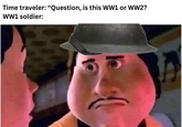 Time traveler: "Question, is this WW1 or WW2? WW1 soldier: