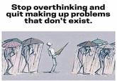 Stop overthinking and quit making up problems that don't exist.
