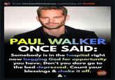 From im14andthisisdeep community on Reddit PAUL WALKER ONCE SAID: Somebody is in the hospital right now begging God for opportunity you have. Don't you dare go to the bed depressed. Count your blessings & shake it off. & Sta