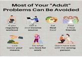 Most of Your "Adult" Problems Can Be Avoided If you regularly Get a Eat Find 2nd income Real 3 Real workout source food friends Live Do what Don't have kids below your means you love for work with the wrong person