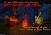 800 year old Mongolian warlord vampire explaining that he wish he had been killed in battle, not turned into an undead abomination imgflip.com Fledgling vampire who just wants to share her Blood Cocaine