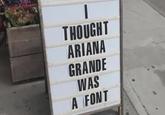 THOUGHT ARIANA GRANDE WAS A FONT