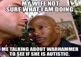 MY WIFE NOT SURE WHAT I AM DOING ME TALKING ABOUT WARHAMMER TO SEE IF SHE IS AUTISTIC. imgflip.com
