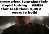Humanswhen lone-shot their stupid f------ walker that took them 2,000 years to build