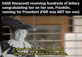 Edith Roosevelt receiving hundreds of letters congratulating her on her son, Franklin, running for President (FDR was NOT her son) u/-et37- I don't hate it. I just don't like it at all and it's terrible.