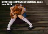 my 11 year old PC when I wishlist a game from 2024