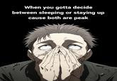 When you gotta decide between sleeping or staying up cause both are peak