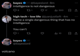 bayes @bayeslord. 8m intelligence is not dangerous 8 271 17 ili 500 high tech - low life @juanjustleft. 4m Name a single dangerous thing that has no intelligence You can't 1 27 ili 10 EXTROPIC bayes @bayeslord volcano
