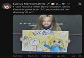 Lucius Merryweather A....1d I have found a rather funny situation. Since Diana in game is an "AI", you could call her drawing "Al art". NOIL IHC DI ANA 982 1 6.7K 76K IlII 6M X