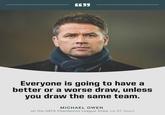 6699 Everyone is going to have a better or a worse draw, unless you draw the same team. MICHAEL OWEN on the UEFA Champions League Draw via BT Sport