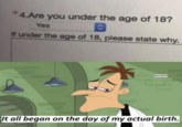 *4.Are you under the age of 18? Yes C If under the age of 18, please state why. Sarcasm It all began on the day of my actual birth.