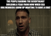 THE PEOPLE RAIDING THE SCIENTOLOGY BUILDING A YEAR FROM NOW WHEN SEA ORG MEMBERS SHOW UP WANTING TO HAVE A CHAT imgflip.com