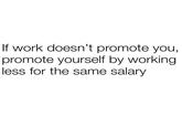 If work doesn't promote you, promote yourself by working. less for the same salary