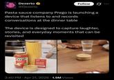 Dexerto ⭑ @Dexerto Follow Pasta sauce company Prego is launching a device that listens to and records conversations at the dinner table The device is designed to capture laughter, stories, and everyday moments that can be revisited Prego Traditional Prego Sy Prego Sty The Great Questions Card Deck • 2:40 PM Apr 21, 2026 1.9M Views