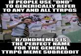IF PEOPLE USE "DND" TO GENERICALLY REFER TO ANY AND ALL TTRPGS R/DNDMEMES IS THE PERFECT NAME FOR THE GENERAL TTRPG MEME SUBREDDIT F imgflip.com
