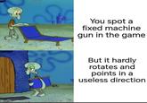 imgflip.com You spot a fixed machine gun in the game But it hardly rotates and points in a useless direction