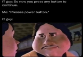 IT guy: So now you press any button to continue. Me: *Presses power button.* IT guy: A