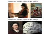 Francisco Goya's Spain in the 1700s Francisco Goya's Spain in the 1800s YOU WILL LIVE TO SEE MAN MADE HORRORS BEYOND YOUR COMPREHENSION -Tesla-
