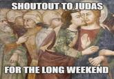 SHOUTOUT TO JUDAS FOR THE LONG WEEKEND