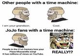 Other people with a time machine: I am your grandson. Cool. JoJo fans with a time machine: People in the 21st Century love your Pizza Mozzarella song! It has millions of views on YouTube. REALLY!?