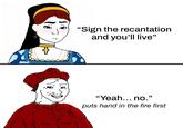 "Sign the recantation and you'll live" "Yeah... no." puts hand in the fire first