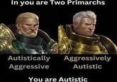 In you are Two Primarchs Autistically Aggressive Aggressively Autistic You are Autistic
