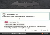 Icecubed 3 5h Off topic: is it Batmans or Batmen?? Itsthatgy 5h 25 Awards Common misconception, a group of batman is actually called an orphanage. Posted in r/Batman Arkham Reply Vote reddit