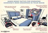 JAMES BOND TACTICS FOR KNOWING SOMEONE'S BEEN SNOOPING IN YOUR ROOM Lightly dust talcum powder on handles/knobs/locks Look for scratches around lock keyholes Place a piece of fluff/lint in between the zippers where they meet " ILE The Art of MANLINESS Wedge hair in desk drawer Place a few hairs in papers/passport Lay things out in certain pattern before you leave; look for tiny disturbances when you return Art of Manliness and Ted Slampyak. All Rights Reserved.