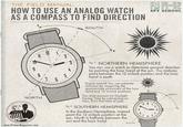 THE FIELD MANUAL HOW TO USE AN ANALOG WATCH AS A COMPASS TO FIND DIRECTION SOUTH FM 14-02 SPY SCHOOL MMV 9 8 2 4 6 3 بت NORTH www.PrimerMagazine.com fig 1: NORTHERN HEMISPHERE You can use a watch to determine general direction by pointing the hour hand at the sun. The midway point between the 12 o'clock position and the hour hand is south. Digital watch? You can estimate direction by imagining the approximate placement of the hour hand and 12 o'clock positions. You must account for Daylight Saving Time by subtracting an hour, if it's that time of year. fig 2: SOUTHERN HEMISPHERE In the Southern Hemisphere, instead point the 12 o'clock position at the sun. North is halfway between the sun and the hour hand. SOUTH ம. = 7 2 ..... NORTH