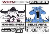 WHENFERRAGRIM CONFIRMED NON-BELIEVERS BELIEVERS It wasn't a myth? OMG! IM GOING TO is FERRUS IS GAY F------ C--