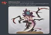 Ultimaarcher Today at 10:19 AM You wouldn't paint thigh highs and long gloves on your neurolictor. Would you?